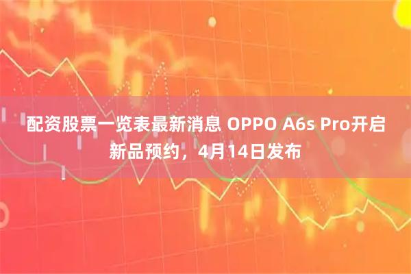 配资股票一览表最新消息 OPPO A6s Pro开启新品预约，4月14日发布
