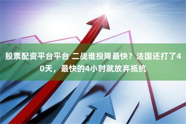 股票配资平台平台 二战谁投降最快？法国还打了40天，最快的4小时就放弃抵抗