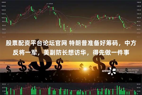 股票配资平台论坛官网 特朗普准备好筹码，中方反将一军，美副防长想访华，得先做一件事