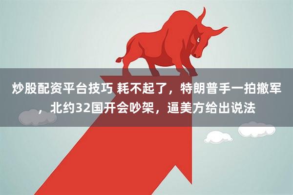 炒股配资平台技巧 耗不起了，特朗普手一拍撤军，北约32国开会吵架，逼美方给出说法