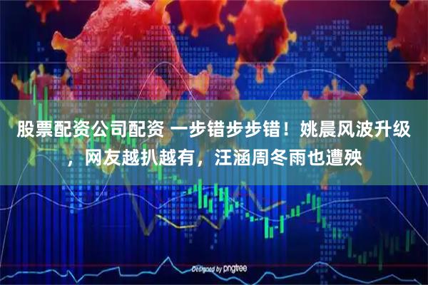 股票配资公司配资 一步错步步错！姚晨风波升级，网友越扒越有，汪涵周冬雨也遭殃