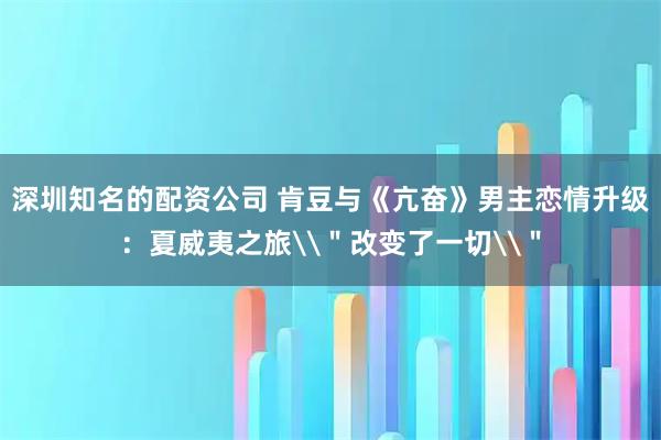 深圳知名的配资公司 肯豆与《亢奋》男主恋情升级：夏威夷之旅\＂改变了一切\＂