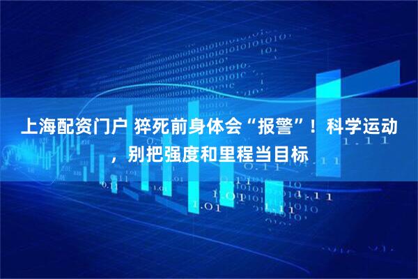 上海配资门户 猝死前身体会“报警”！科学运动，别把强度和里程当目标
