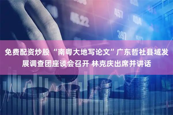 免费配资炒股 “南粤大地写论文”广东哲社县域发展调查团座谈会召开 林克庆出席并讲话