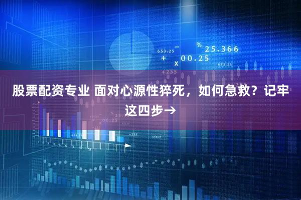 股票配资专业 面对心源性猝死，如何急救？记牢这四步→