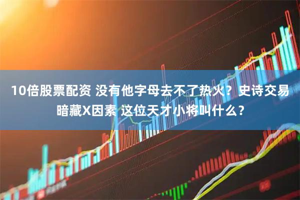 10倍股票配资 没有他字母去不了热火？史诗交易暗藏X因素 这位天才小将叫什么？