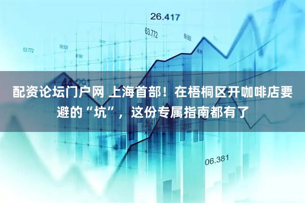 配资论坛门户网 上海首部！在梧桐区开咖啡店要避的“坑”，这份专属指南都有了